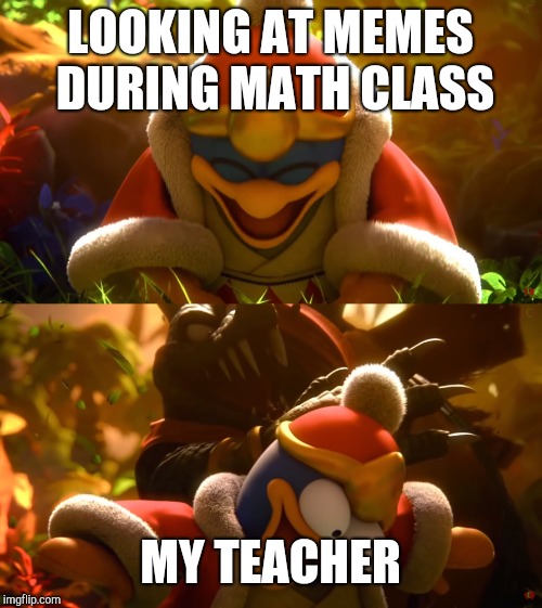 King Dedede slapped meme | LOOKING AT MEMES DURING MATH CLASS; MY TEACHER | image tagged in king dedede slapped meme | made w/ Imgflip meme maker