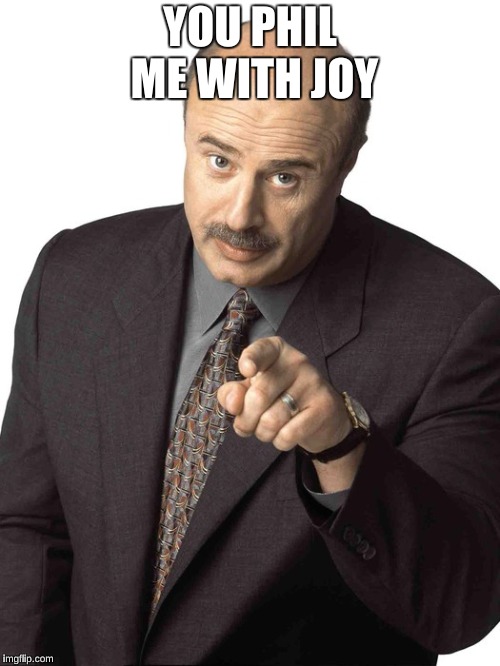 Dr Phil Pointing | YOU PHIL ME WITH JOY | image tagged in dr phil pointing | made w/ Imgflip meme maker