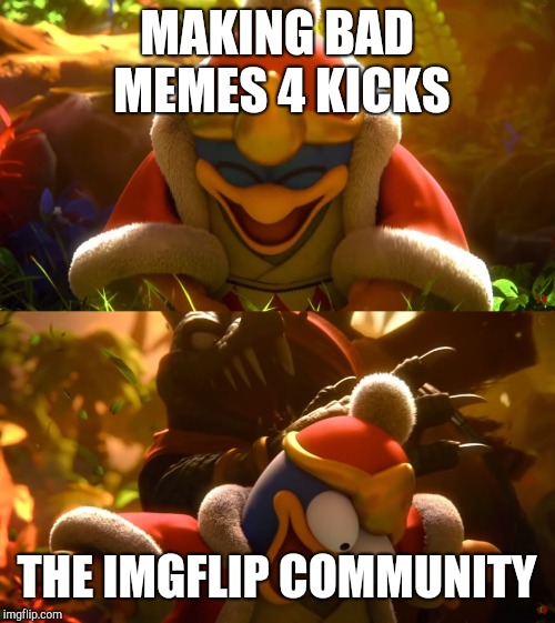 King Dedede slapped meme | MAKING BAD MEMES 4 KICKS; THE IMGFLIP COMMUNITY | image tagged in king dedede slapped meme | made w/ Imgflip meme maker