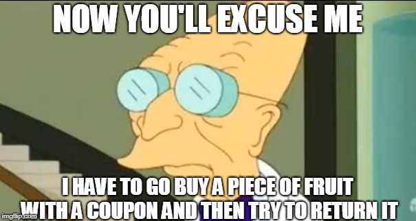 I Don't Want To Live On This Planet Anymore | NOW YOU'LL EXCUSE ME I HAVE TO GO BUY A PIECE OF FRUIT WITH A COUPON AND THEN TRY TO RETURN IT | image tagged in i don't want to live on this planet anymore | made w/ Imgflip meme maker