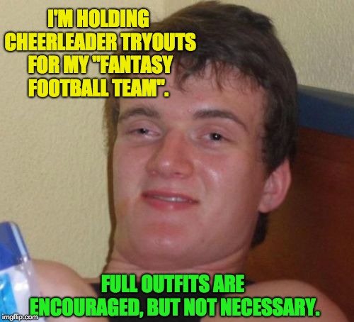 10 Guy Meme | I'M HOLDING CHEERLEADER TRYOUTS FOR MY "FANTASY FOOTBALL TEAM". FULL OUTFITS ARE ENCOURAGED, BUT NOT NECESSARY. | image tagged in memes,10 guy | made w/ Imgflip meme maker