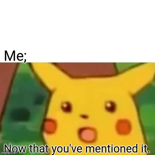 Surprised Pikachu Meme | Me; Now that you've mentioned it. | image tagged in memes,surprised pikachu | made w/ Imgflip meme maker