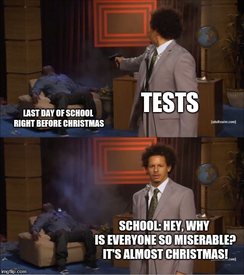 Who killed the holiday spirit on the last day of school? | TESTS; LAST DAY OF SCHOOL RIGHT BEFORE CHRISTMAS; SCHOOL: HEY, WHY IS EVERYONE SO MISERABLE? IT'S ALMOST CHRISTMAS! | image tagged in memes,who killed hannibal | made w/ Imgflip meme maker