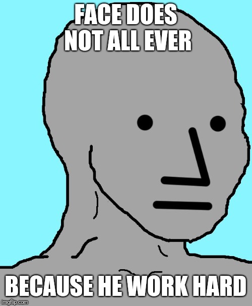 NPC | FACE DOES NOT ALL EVER; BECAUSE HE WORK HARD | image tagged in memes,npc | made w/ Imgflip meme maker
