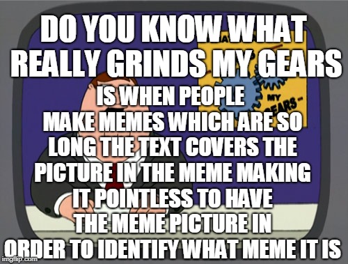 Peter Griffin News Meme | IS WHEN PEOPLE MAKE MEMES WHICH ARE SO LONG THE TEXT COVERS THE PICTURE IN THE MEME MAKING IT POINTLESS TO HAVE THE MEME PICTURE IN ORDER TO IDENTIFY WHAT MEME IT IS; DO YOU KNOW WHAT REALLY GRINDS MY GEARS | image tagged in memes,peter griffin news | made w/ Imgflip meme maker