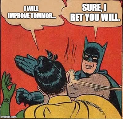 Batman Slapping Robin | I WILL IMPROVE TOMMOR... SURE, I BET YOU WILL. | image tagged in memes,batman slapping robin | made w/ Imgflip meme maker