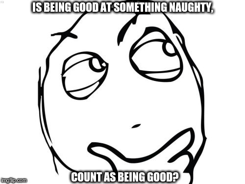 Naughty List | IS BEING GOOD AT SOMETHING NAUGHTY, COUNT AS BEING GOOD? | image tagged in questionz,naughty list | made w/ Imgflip meme maker