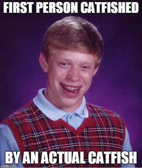 Bad Luck Brian Meme | FIRST PERSON CATFISHED BY AN ACTUAL CATFISH | image tagged in memes,bad luck brian | made w/ Imgflip meme maker
