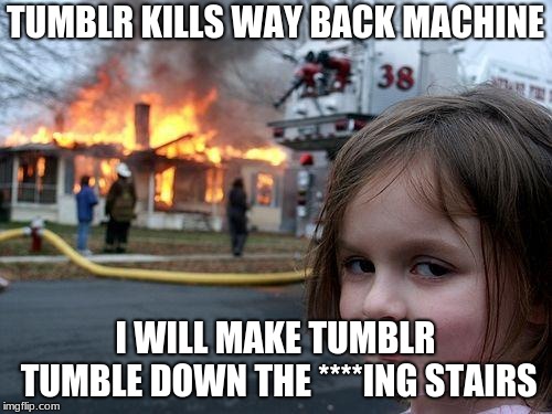 Disaster Girl Meme | TUMBLR KILLS WAY BACK MACHINE I WILL MAKE TUMBLR TUMBLE DOWN THE ****ING STAIRS | image tagged in memes,disaster girl | made w/ Imgflip meme maker