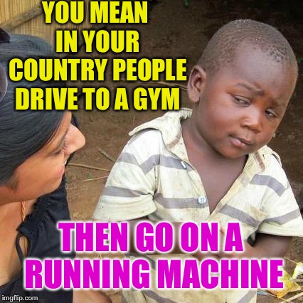 Third World Skeptical Kid Meme | YOU MEAN IN YOUR COUNTRY PEOPLE DRIVE TO A GYM THEN GO ON A RUNNING MACHINE | image tagged in memes,third world skeptical kid | made w/ Imgflip meme maker