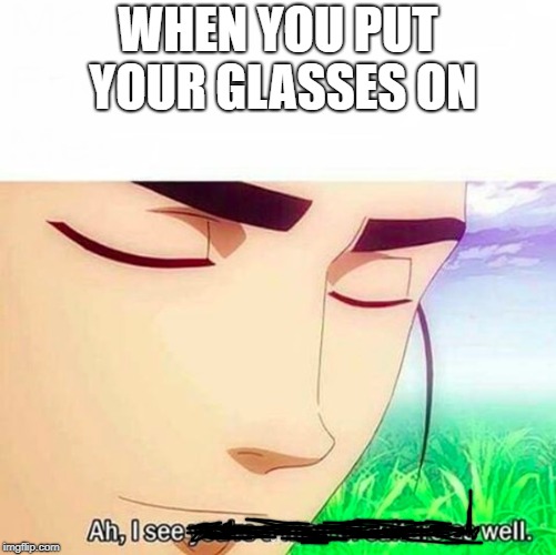 Ah,I see you are a man of culture as well | WHEN YOU PUT YOUR GLASSES ON | image tagged in ah i see you are a man of culture as well | made w/ Imgflip meme maker