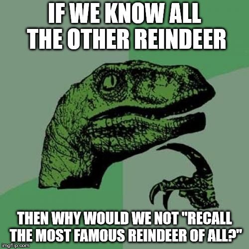 This song makes no sense | IF WE KNOW ALL THE OTHER REINDEER; THEN WHY WOULD WE NOT "RECALL THE MOST FAMOUS REINDEER OF ALL?" | image tagged in memes,philosoraptor,rudolph,santa claus,merry christmas | made w/ Imgflip meme maker