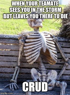 Waiting Skeleton | WHEN YOUR TEAMATE SEES YOU IN THE STORM BUT LEAVES YOU THERE TO DIE; CRUD | image tagged in memes,waiting skeleton | made w/ Imgflip meme maker