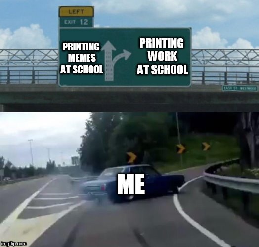 Left Exit 12 Off Ramp | PRINTING WORK AT SCHOOL; PRINTING MEMES AT SCHOOL; ME | image tagged in memes,left exit 12 off ramp | made w/ Imgflip meme maker