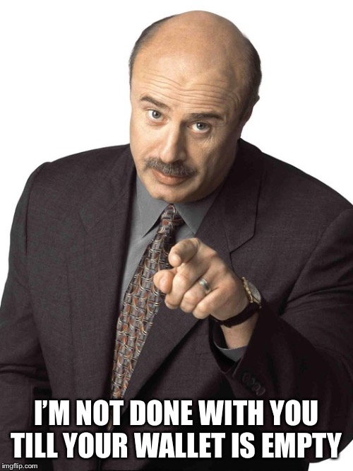 Dr Phil Pointing | I’M NOT DONE WITH YOU TILL YOUR WALLET IS EMPTY | image tagged in dr phil pointing | made w/ Imgflip meme maker