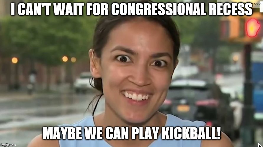 Alexandria Ocasio-Cortez | I CAN'T WAIT FOR CONGRESSIONAL RECESS; MAYBE WE CAN PLAY KICKBALL! | image tagged in alexandria ocasio-cortez | made w/ Imgflip meme maker