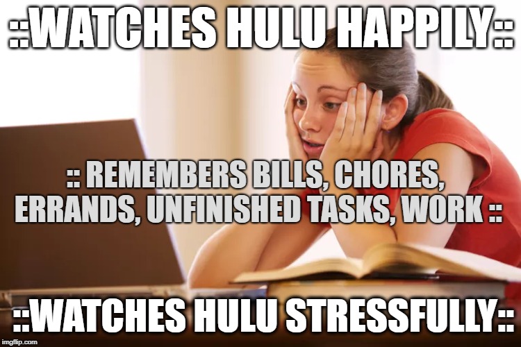 watches hulu stressfully | ::WATCHES HULU HAPPILY::; :: REMEMBERS BILLS, CHORES, ERRANDS, UNFINISHED TASKS, WORK ::; ::WATCHES HULU STRESSFULLY:: | image tagged in hulu,stress | made w/ Imgflip meme maker
