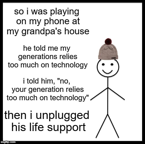 Be Like Bill Meme | so i was playing on my phone at my grandpa's house; he told me my generations relies too much on technology; i told him, "no, your generation relies too much on technology"; then i unplugged his life support | image tagged in memes,be like bill,funny,dank memes,offensive,dark humor | made w/ Imgflip meme maker