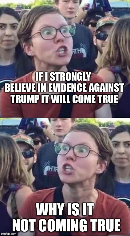 You’ll see it... when you believe it... | IF I STRONGLY BELIEVE IN EVIDENCE AGAINST TRUMP IT WILL COME TRUE; WHY IS IT NOT COMING TRUE | image tagged in angry liberal hypocrite,donald trump,impeach trump,political meme,memes | made w/ Imgflip meme maker