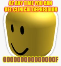 my oof | AT ANY TIME YOU CAN GET CLINICAL DEPRESSION; OOOOOOOOOOOOOOOF | image tagged in oof | made w/ Imgflip meme maker