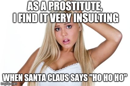 Dumb Blonde | AS A PROSTITUTE, I FIND IT VERY INSULTING; WHEN SANTA CLAUS SAYS "HO HO HO" | image tagged in dumb blonde | made w/ Imgflip meme maker