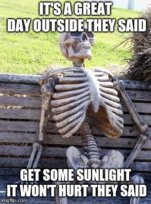 Waiting Skeleton | IT'S A GREAT DAY OUTSIDE THEY SAID; GET SOME SUNLIGHT IT WON'T HURT THEY SAID | image tagged in memes,waiting skeleton | made w/ Imgflip meme maker