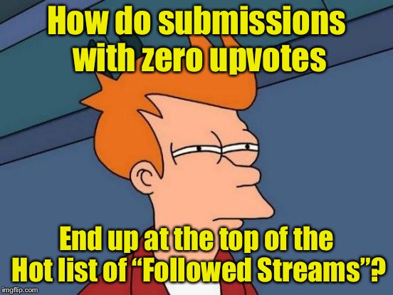 Something screwy going on | How do submissions with zero upvotes; End up at the top of the Hot list of “Followed Streams”? | image tagged in memes,futurama fry,imgflip,front page | made w/ Imgflip meme maker