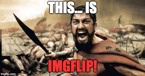 When somebody asks me where i make my memes | THIS... IS; IMGFLIP! | image tagged in memes,sparta leonidas,imgflip | made w/ Imgflip meme maker