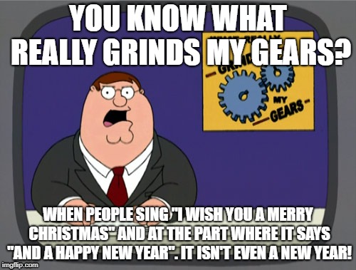Peter Griffin News Meme | YOU KNOW WHAT REALLY GRINDS MY GEARS? WHEN PEOPLE SING "I WISH YOU A MERRY CHRISTMAS" AND AT THE PART WHERE IT SAYS "AND A HAPPY NEW YEAR". IT ISN'T EVEN A NEW YEAR! | image tagged in memes,peter griffin news | made w/ Imgflip meme maker