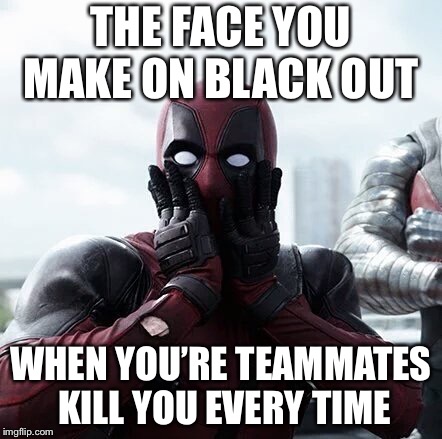 Deadpool Surprised | THE FACE YOU MAKE ON BLACK OUT; WHEN YOU’RE TEAMMATES KILL YOU EVERY TIME | image tagged in memes,deadpool surprised | made w/ Imgflip meme maker