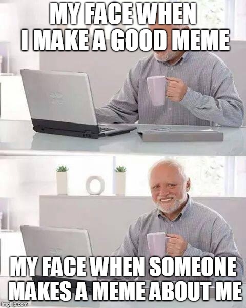 Hide the Pain Harold | MY FACE WHEN I MAKE A GOOD MEME; MY FACE WHEN SOMEONE MAKES A MEME ABOUT ME | image tagged in memes,hide the pain harold | made w/ Imgflip meme maker