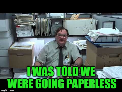 The Impossible Dream | I WAS TOLD WE WERE GOING PAPERLESS | image tagged in i was told | made w/ Imgflip meme maker
