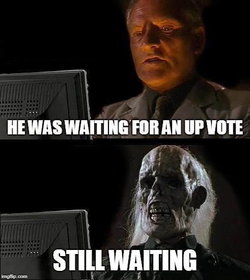 I'll Just Wait Here Meme | HE WAS WAITING FOR AN UP VOTE; STILL WAITING | image tagged in memes,ill just wait here | made w/ Imgflip meme maker