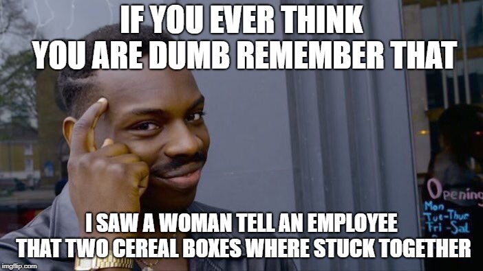 Have a happy holidays!!! | IF YOU EVER THINK YOU ARE DUMB REMEMBER THAT; I SAW A WOMAN TELL AN EMPLOYEE THAT TWO CEREAL BOXES WHERE STUCK TOGETHER | image tagged in memes,roll safe think about it | made w/ Imgflip meme maker