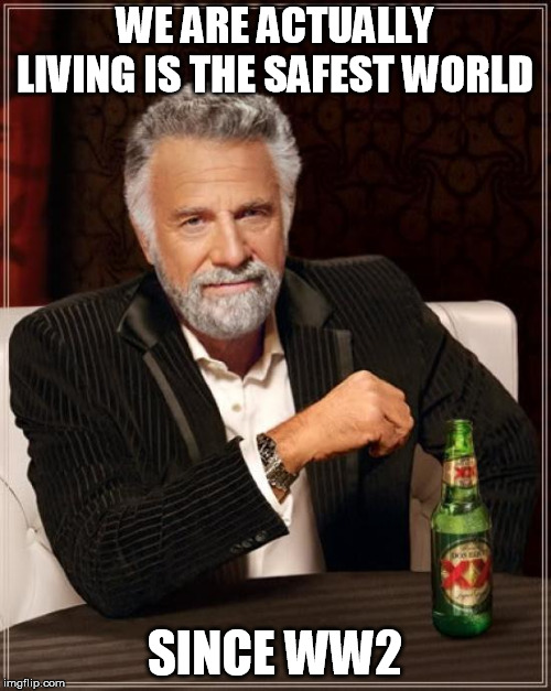 The Most Interesting Man In The World Meme | WE ARE ACTUALLY LIVING IS THE SAFEST WORLD SINCE WW2 | image tagged in memes,the most interesting man in the world | made w/ Imgflip meme maker
