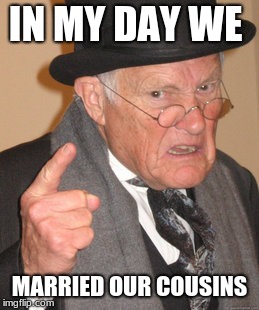 Cousins | IN MY DAY WE; MARRIED OUR COUSINS | image tagged in memes,back in my day | made w/ Imgflip meme maker