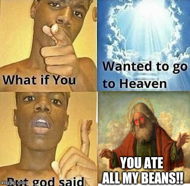 What if you wanted to go to Heaven | YOU ATE ALL MY BEANS!! | image tagged in what if you wanted to go to heaven | made w/ Imgflip meme maker