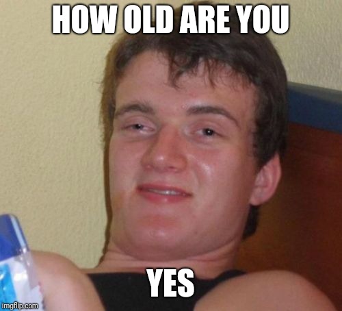 10 Guy | HOW OLD ARE YOU; YES | image tagged in memes,10 guy | made w/ Imgflip meme maker