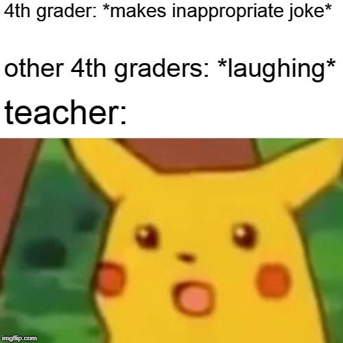 Surprised Pikachu | 4th grader: *makes inappropriate joke*; other 4th graders: *laughing*; teacher: | image tagged in memes,surprised pikachu | made w/ Imgflip meme maker