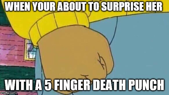Arthur Fist | WHEN YOUR ABOUT TO SURPRISE HER; WITH A 5 FINGER DEATH PUNCH | image tagged in memes,arthur fist | made w/ Imgflip meme maker