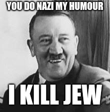 Bad Joke Hitler | YOU DO NAZI MY HUMOUR; I KILL JEW | image tagged in bad joke hitler | made w/ Imgflip meme maker