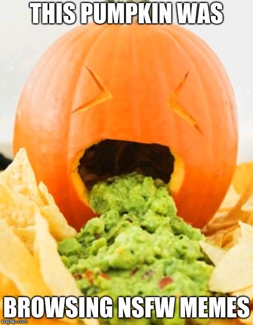 Pumpkin with guacamole vomit | THIS PUMPKIN WAS; BROWSING NSFW MEMES | image tagged in pumpkin with guacamole vomit | made w/ Imgflip meme maker