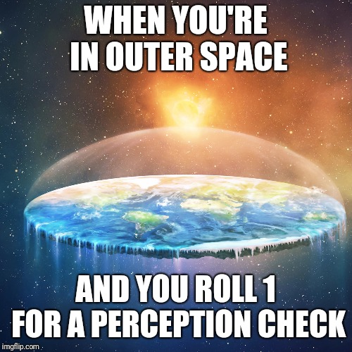 I figured out the reason flat earthers exist | WHEN YOU'RE IN OUTER SPACE; AND YOU ROLL 1 FOR A PERCEPTION CHECK | image tagged in flat earth,perception,funny,memes | made w/ Imgflip meme maker