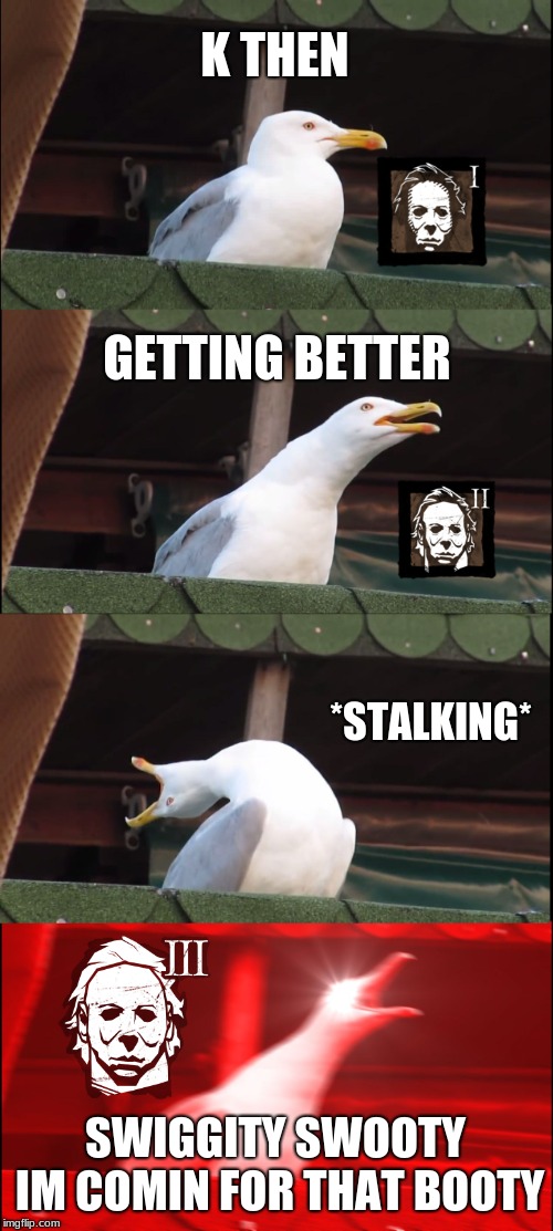 Inhaling Seagull | K THEN; GETTING BETTER; *STALKING*; SWIGGITY SWOOTY IM COMIN FOR THAT BOOTY | image tagged in memes,inhaling seagull | made w/ Imgflip meme maker