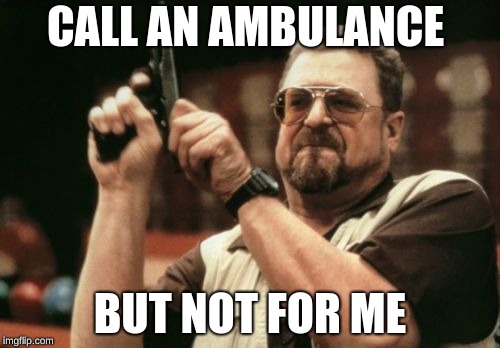 Am I The Only One Around Here | CALL AN AMBULANCE; BUT NOT FOR ME | image tagged in memes,am i the only one around here | made w/ Imgflip meme maker