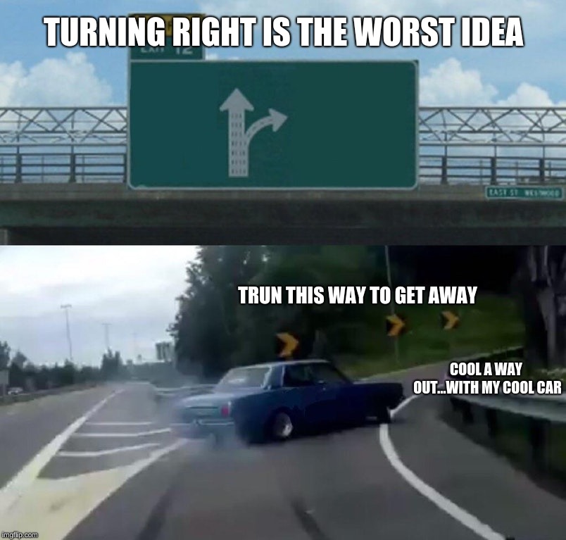 Left Exit 12 Off Ramp Meme | TURNING RIGHT IS THE WORST IDEA; TRUN THIS WAY TO GET AWAY; COOL A WAY OUT...WITH MY COOL CAR | image tagged in memes,left exit 12 off ramp | made w/ Imgflip meme maker