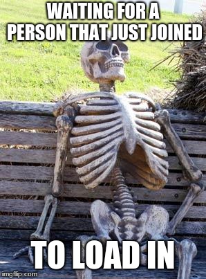 Waiting Skeleton Meme | WAITING FOR A PERSON THAT JUST JOINED; TO LOAD IN | image tagged in memes,waiting skeleton | made w/ Imgflip meme maker