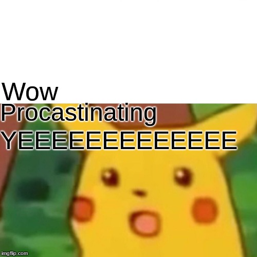 Surprised Pikachu | Wow; Procastinating; YEEEEEEEEEEEEE | image tagged in memes,surprised pikachu | made w/ Imgflip meme maker