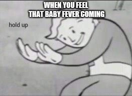 Fallout Hold Up | WHEN YOU FEEL THAT BABY FEVER COMING | image tagged in fallout hold up | made w/ Imgflip meme maker