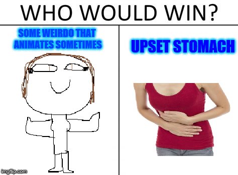 true story | SOME WEIRDO THAT ANIMATES SOMETIMES; UPSET STOMACH | image tagged in who would win,meme | made w/ Imgflip meme maker